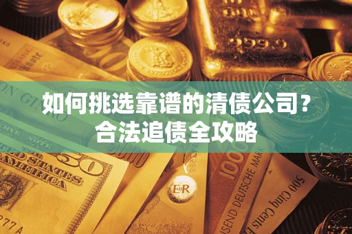 北京如何挑选靠谱的清债公司?合法追债全攻略 北京如何挑选靠谱的清债公司?合法追债全攻略