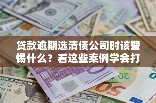 北京贷款逾期选清债公司时该警惕什么？看这些案例学会打翻身仗
