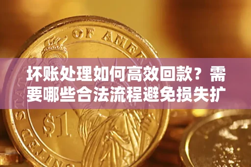 北京坏账处理如何高效回款？需要哪些合法流程避免损失扩大？