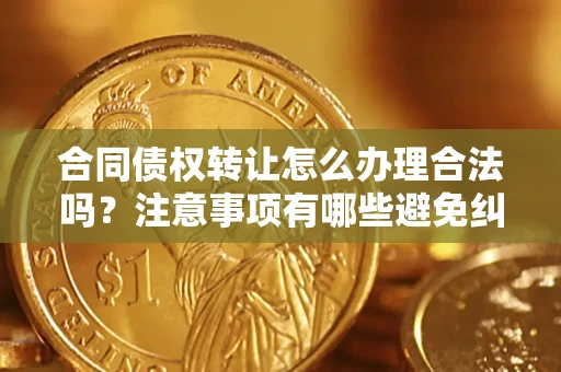 北京合同债权转让怎么办理合法吗？注意事项有哪些避免纠纷？