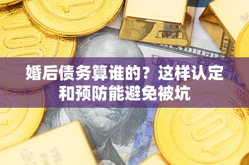 北京婚后债务算谁的？这样认定和预防能避免被坑
