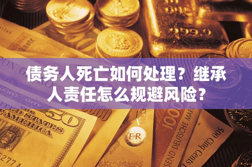 北京债务人死亡如何处理?继承人责任怎么规避风险? 北京债务人死亡如何处理?继承人责任怎么规避风险?