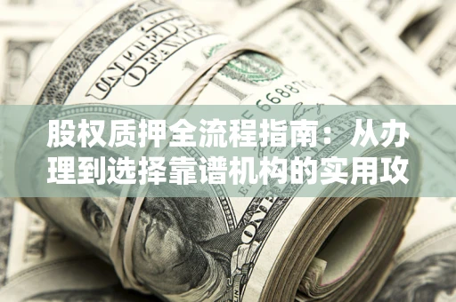 北京股权质押全流程指南：从办理到选择靠谱机构的实用攻略