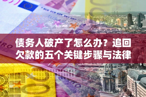 北京债务人破产了怎么办？追回欠款的五个关键步骤与法律策略