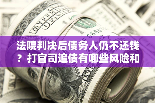 北京法院判决后债务人仍不还钱？打官司追债有哪些风险和技巧？