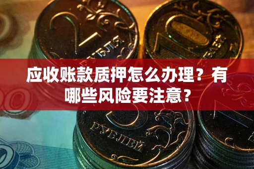 北京应收账款质押怎么办理？有哪些风险要注意？