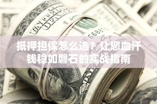 北京抵押担保怎么选？让您血汗钱稳如磐石的实战指南