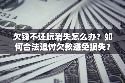北京欠钱不还玩消失怎么办？如何合法追讨欠款避免损失？