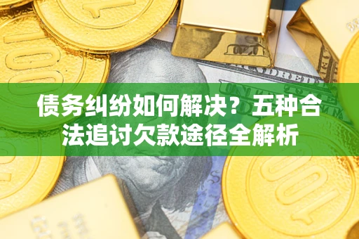 北京债务纠纷如何解决？五种合法追讨欠款途径全解析