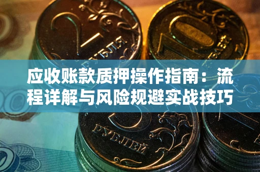 北京应收账款质押操作指南:流程详解与风险规避实战技巧 北京应收账款质押操作指南:流程详解与风险规避实战技巧