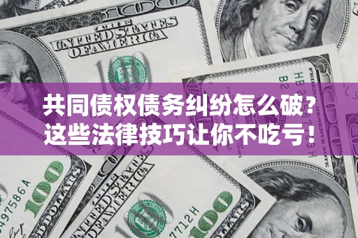 北京共同债权债务纠纷怎么破？这些法律技巧让你不吃亏！