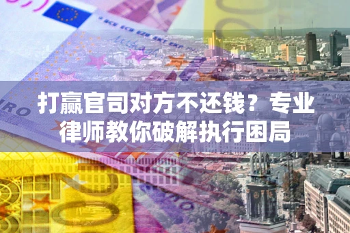 北京打赢官司对方不还钱？专业律师教你破解执行困局