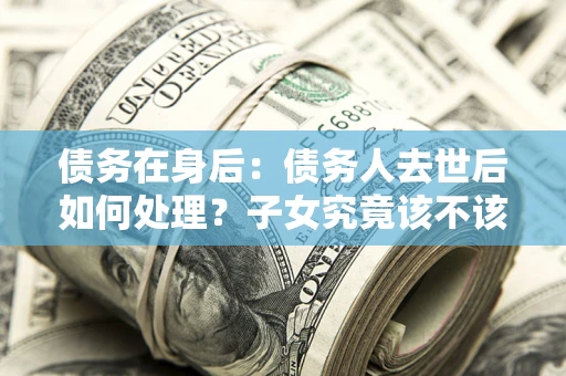 北京债务在身后：债务人去世后如何处理？子女究竟该不该还钱？