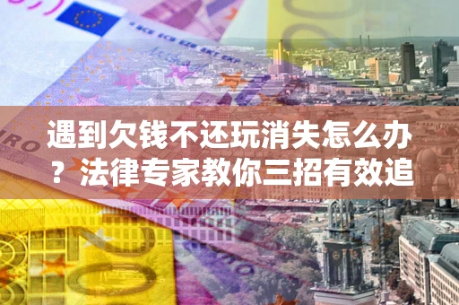 北京遇到欠钱不还玩消失怎么办？法律专家教你三招有效追债！