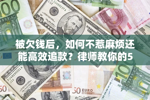 北京被欠钱后，如何不惹麻烦还能高效追款？律师教你的5步合法讨债法