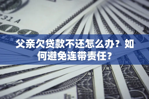 北京父亲欠贷款不还怎么办？如何避免连带责任？