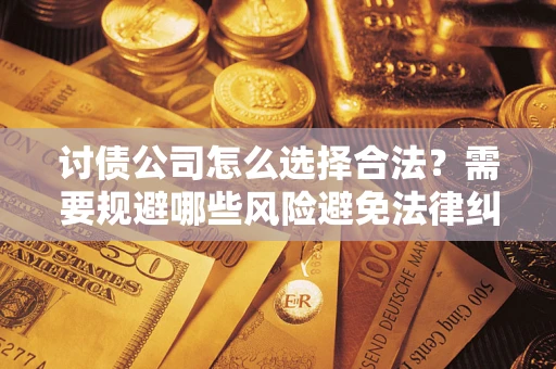 北京讨债公司怎么选择合法?需要规避哪些风险避免法律纠纷? 北京讨债公司怎么选择合法?需要规避哪些风险避免法律纠纷?