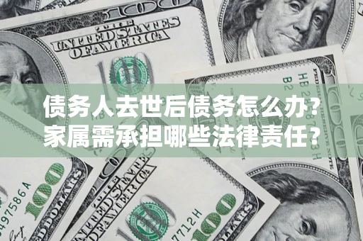 北京债务人去世后债务怎么办？家属需承担哪些法律责任？