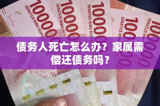 北京债务人死亡怎么办？家属需偿还债务吗？