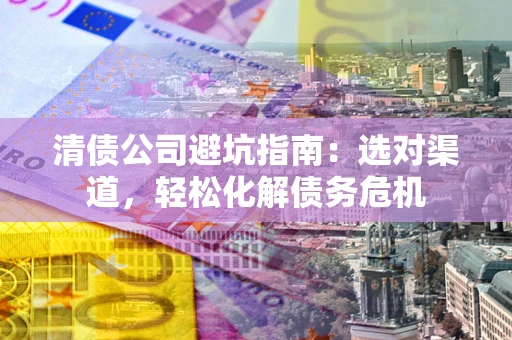 北京清债公司避坑指南：选对渠道，轻松化解债务危机