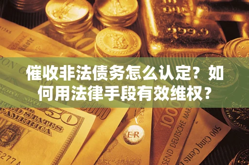 北京催收非法债务怎么认定？如何用法律手段有效维权？