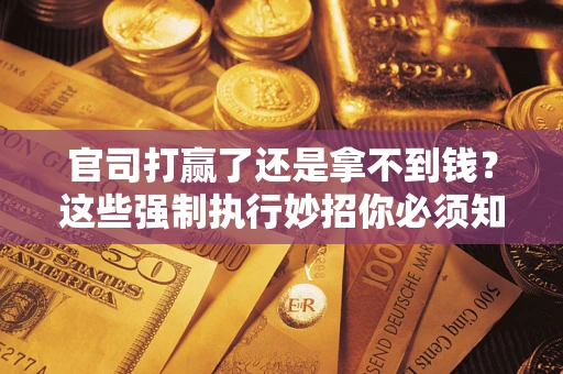 北京官司打赢了还是拿不到钱？这些强制执行妙招你必须知道