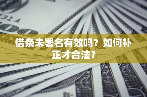 北京借条未署名有效吗？如何补正才合法？