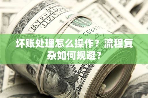 北京坏账处理怎么操作？流程复杂如何规避？