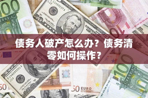 北京债务人破产怎么办？债务清零如何操作？