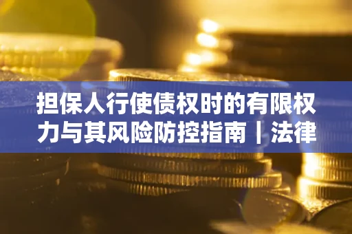 北京担保人行使债权时的有限权力与其风险防控指南｜法律实务解析