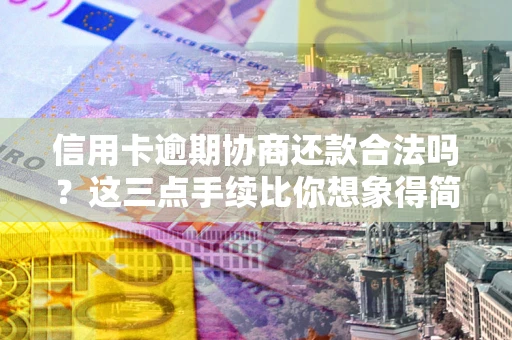 北京信用卡逾期协商还款合法吗？这三点手续比你想象得简单