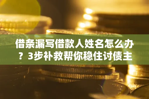 北京借条漏写借款人姓名怎么办？3步补救帮你稳住讨债主动权