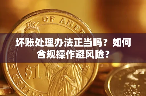 北京坏账处理办法正当吗？如何合规操作避风险？