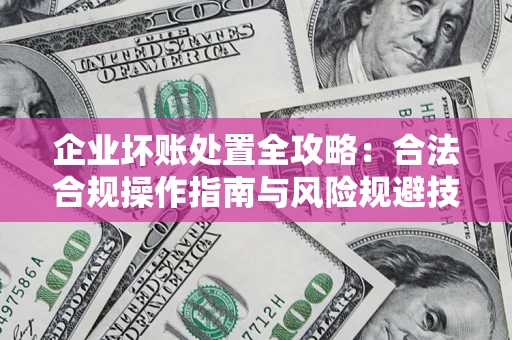 北京企业坏账处置全攻略：合法合规操作指南与风险规避技巧解析