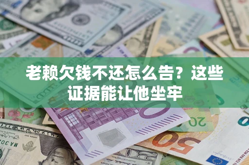 北京老赖欠钱不还怎么告？这些证据能让他坐牢