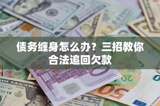 北京债务缠身怎么办？三招教你合法追回欠款