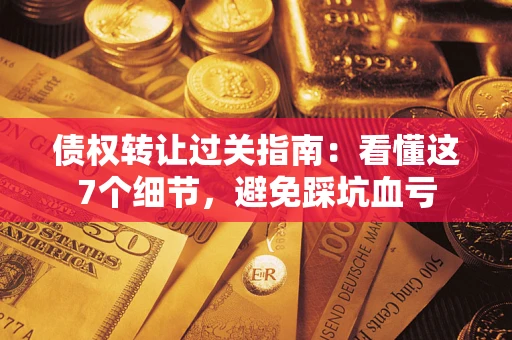 北京债权转让过关指南：看懂这7个细节，避免踩坑血亏