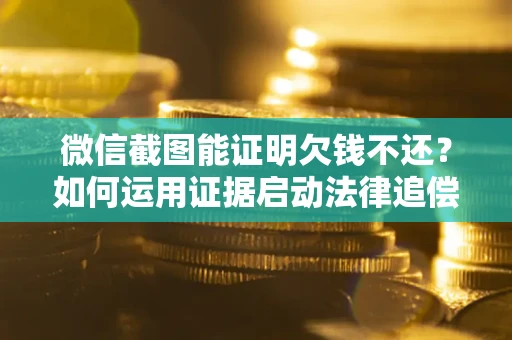 北京微信截图能证明欠钱不还？如何运用证据启动法律追偿程序？