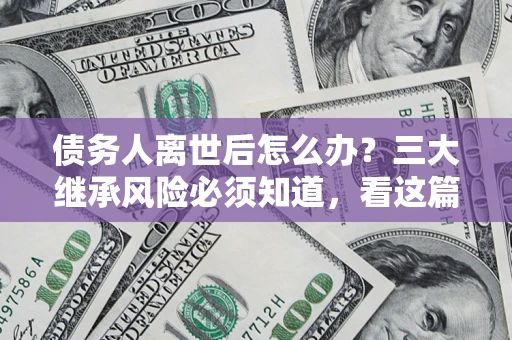 北京债务人离世后怎么办？三大继承风险必须知道，看这篇就够了