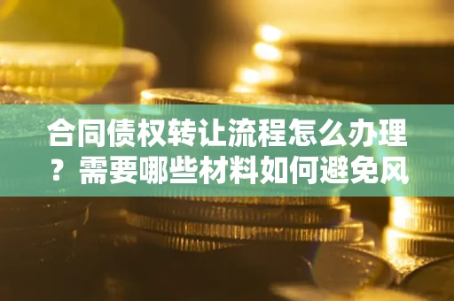北京合同债权转让流程怎么办理？需要哪些材料如何避免风险？