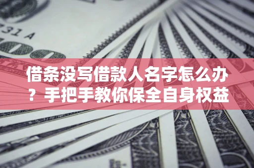 北京借条没写借款人名字怎么办？手把手教你保全自身权益