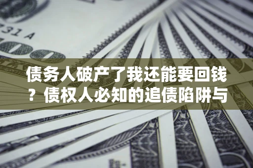 北京债务人破产了我还能要回钱？债权人必知的追债陷阱与破局之道