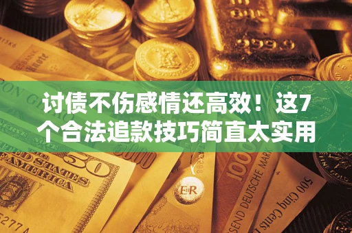 北京讨债不伤感情还高效！这7个合法追款技巧简直太实用