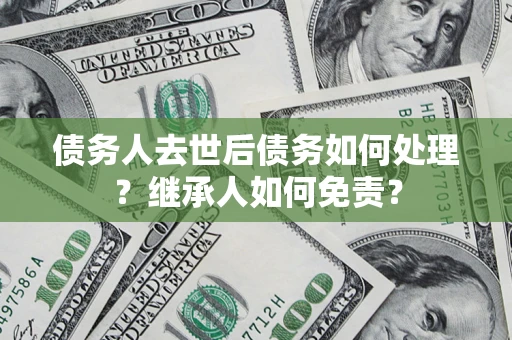 北京债务人去世后债务如何处理？继承人如何免责？