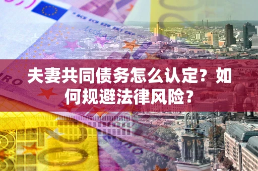北京夫妻共同债务怎么认定？如何规避法律风险？