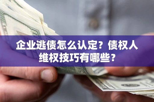 北京企业逃债怎么认定？债权人维权技巧有哪些？