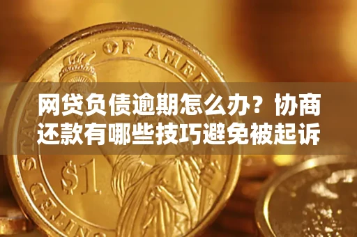 北京网贷负债逾期怎么办？协商还款有哪些技巧避免被起诉？