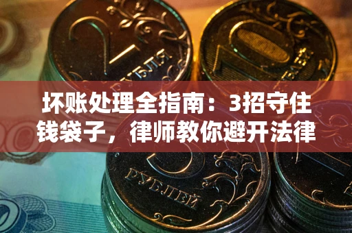 北京坏账处理全指南：3招守住钱袋子，律师教你避开法律雷区