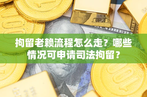 北京拘留老赖流程怎么走？哪些情况可申请司法拘留？