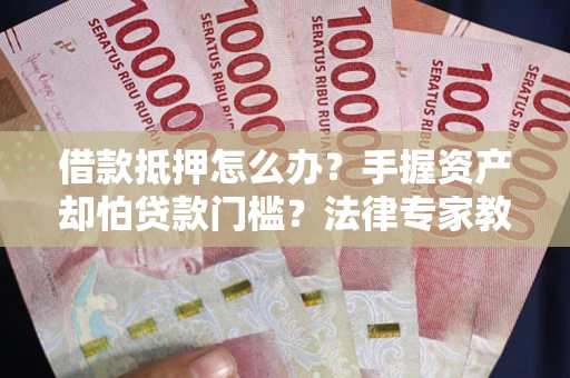 北京借款抵押怎么办？手握资产却怕贷款门槛？法律专家教你办抵押不踩坑
